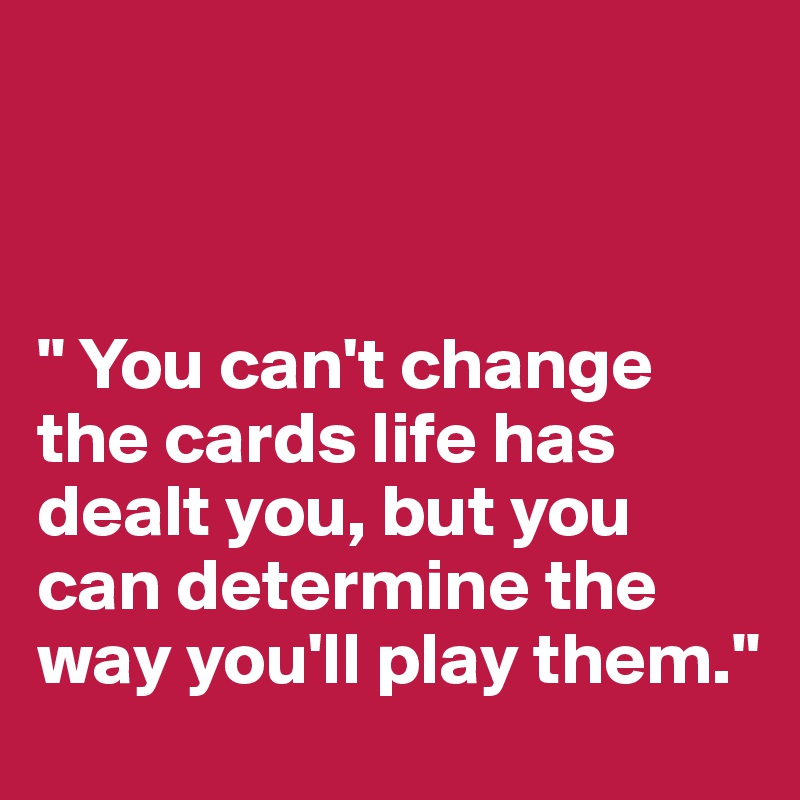 You Can T Change The Cards Life Has Dealt You But You Can Determine The Way You Ll Play Them Post By Babs 77 On Boldomatic