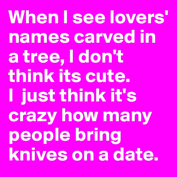 When I see lovers' names carved in a tree, I don't think its cute. 
I  just think it's crazy how many people bring knives on a date.