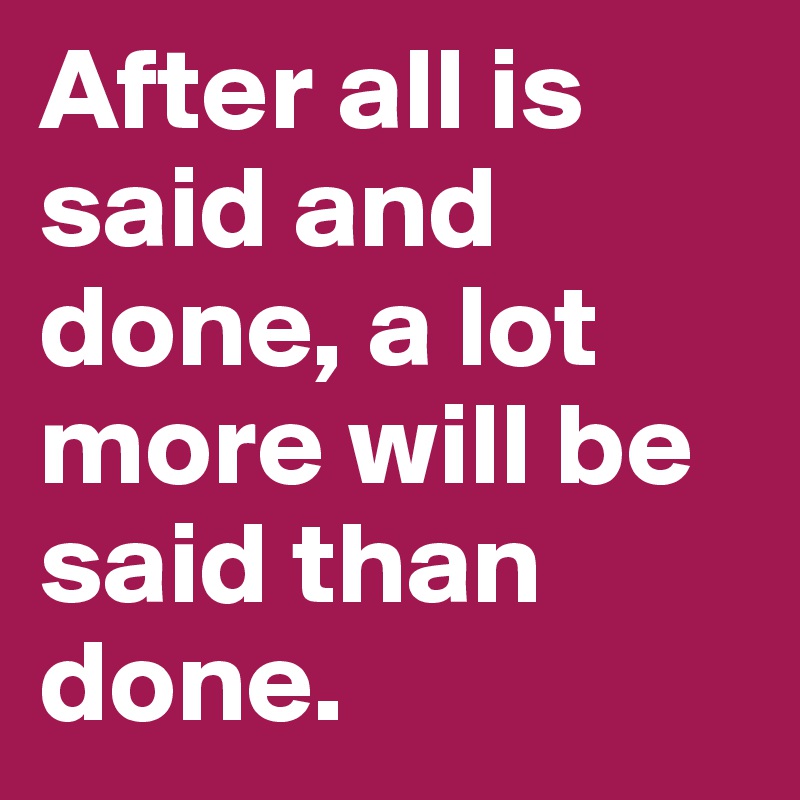 after-all-is-said-and-done-a-lot-more-will-be-said-than-done-post