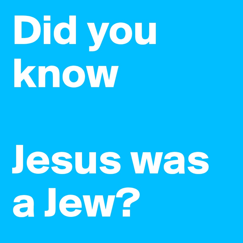 Did you know

Jesus was a Jew?