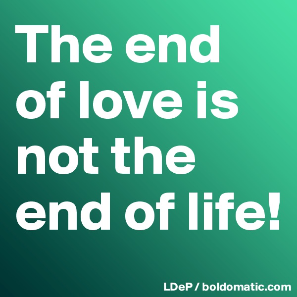 The end of love is not the end of life! 
