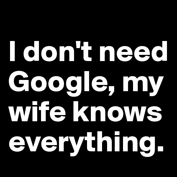 
I don't need Google, my wife knows everything.