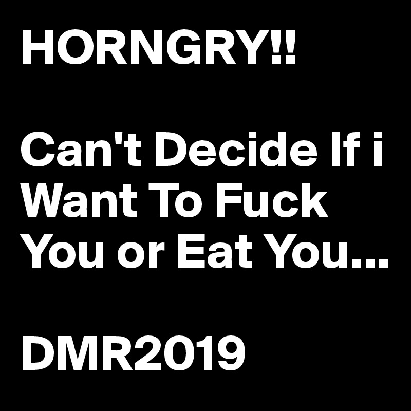 HORNGRY!!

Can't Decide If i Want To Fuck You or Eat You...

DMR2019