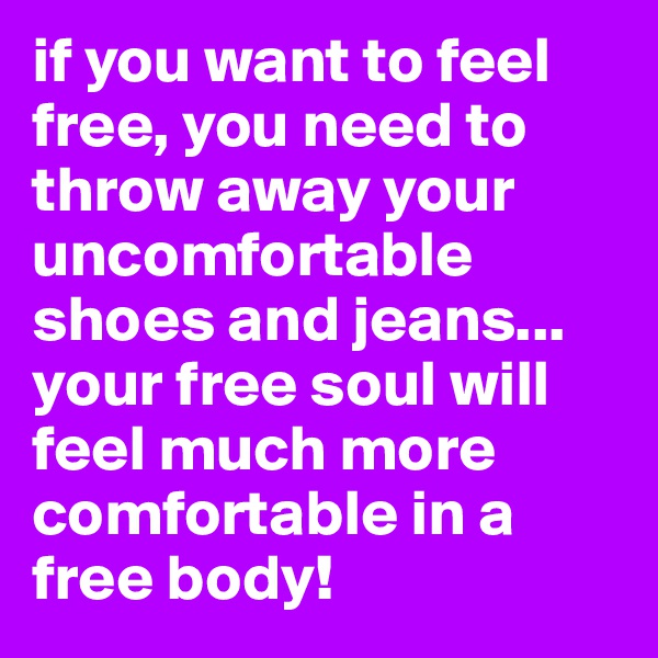 if you want to feel free, you need to throw away your uncomfortable shoes and jeans...
your free soul will feel much more comfortable in a free body!