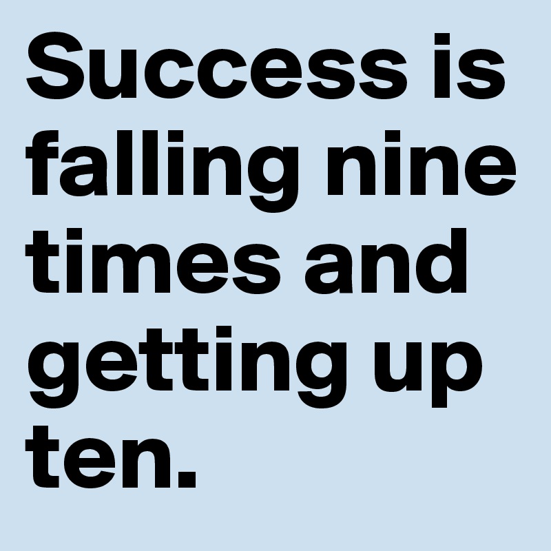 Success is falling nine times and getting up ten.