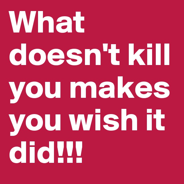 What doesn't kill you makes you wish it did!!!