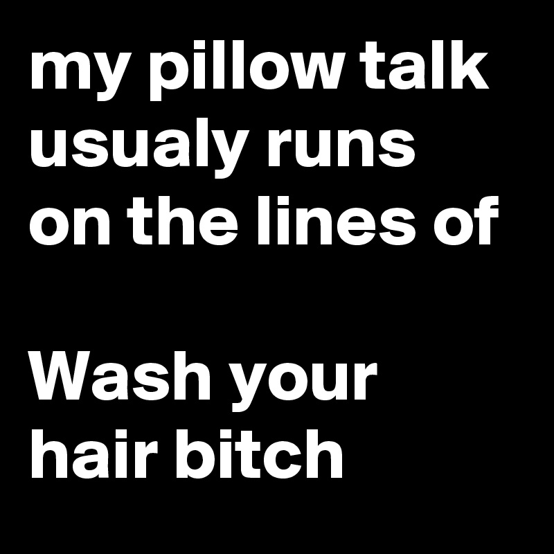 my pillow talk usualy runs on the lines of 

Wash your hair bitch 