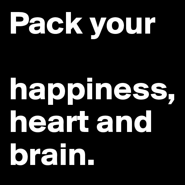 Pack your 

happiness, heart and brain.