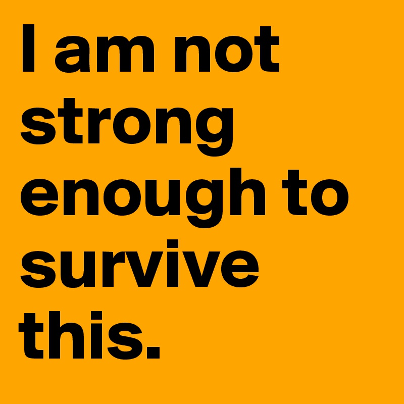 I am not strong enough to survive this.