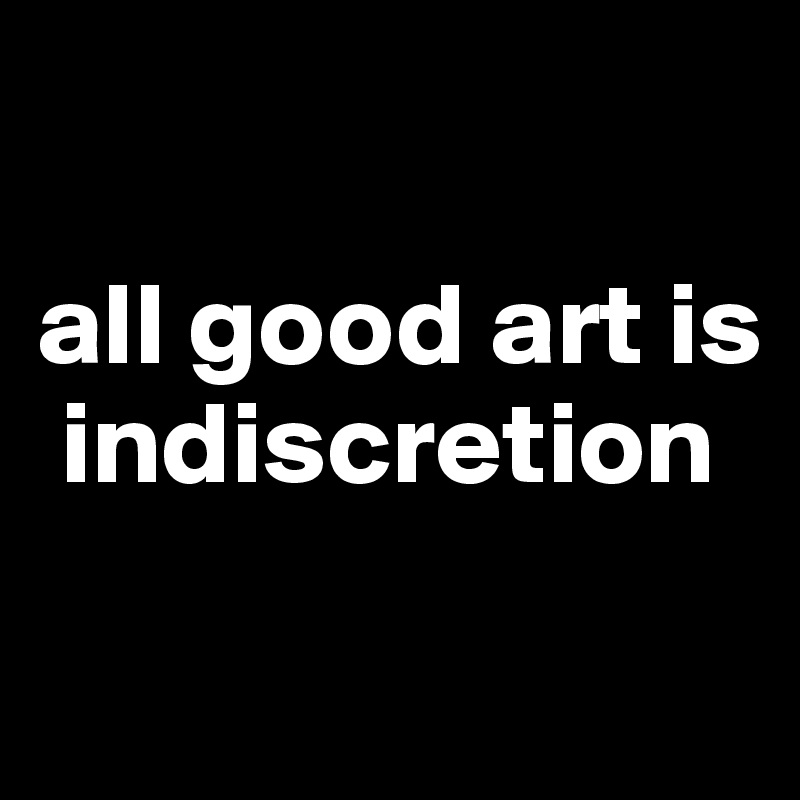 

all good art is    
 indiscretion

