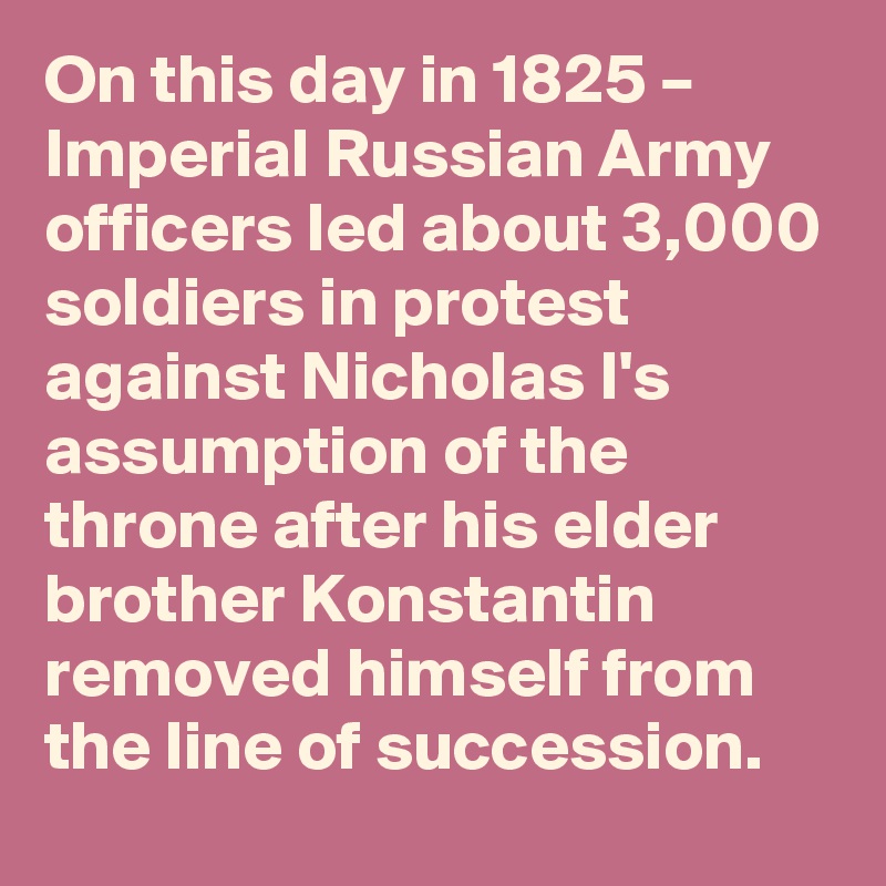 On this day in 1825 – Imperial Russian Army officers led about 3,000 soldiers in protest against Nicholas I's assumption of the throne after his elder brother Konstantin removed himself from the line of succession.