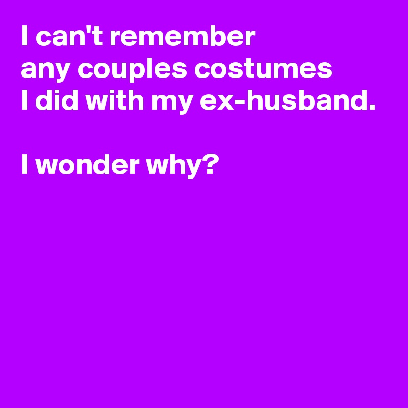 I can't remember 
any couples costumes 
I did with my ex-husband.

I wonder why?





