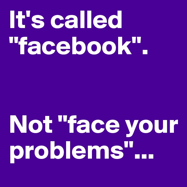 It's called "facebook".


Not "face your problems"...