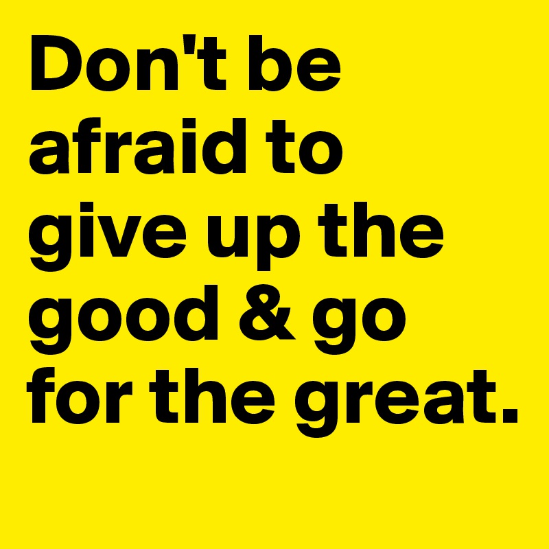 Don T Be Afraid To Give Up The Good Go For The Great Post By Dschulie 04 On Boldomatic