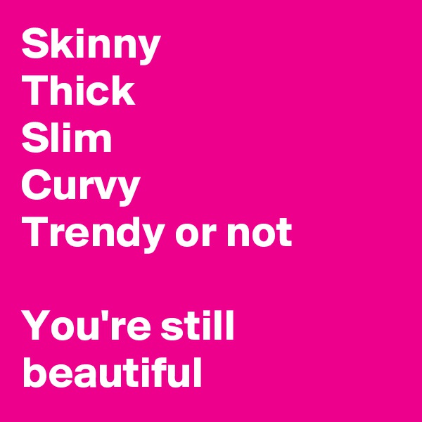 Skinny
Thick
Slim
Curvy
Trendy or not

You're still beautiful