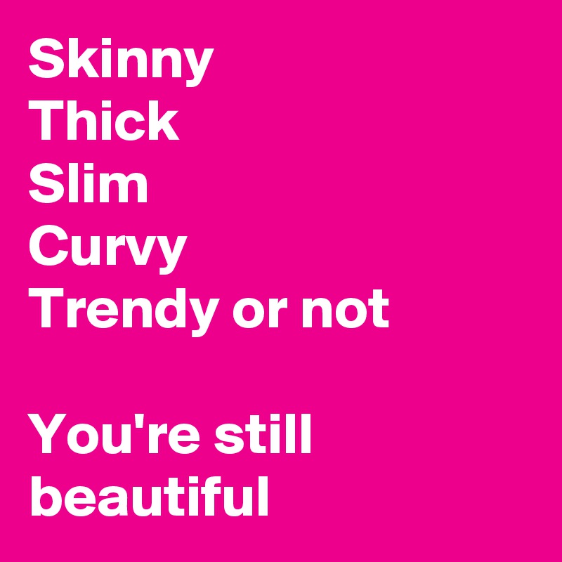 Skinny
Thick
Slim
Curvy
Trendy or not

You're still beautiful