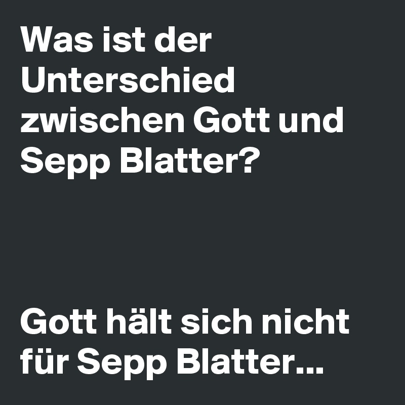 Was ist der Unterschied zwischen Gott und Sepp Blatter?



Gott hält sich nicht für Sepp Blatter...