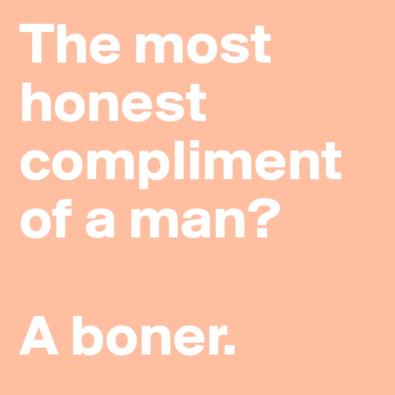 The most honest compliment of a man?

A boner.