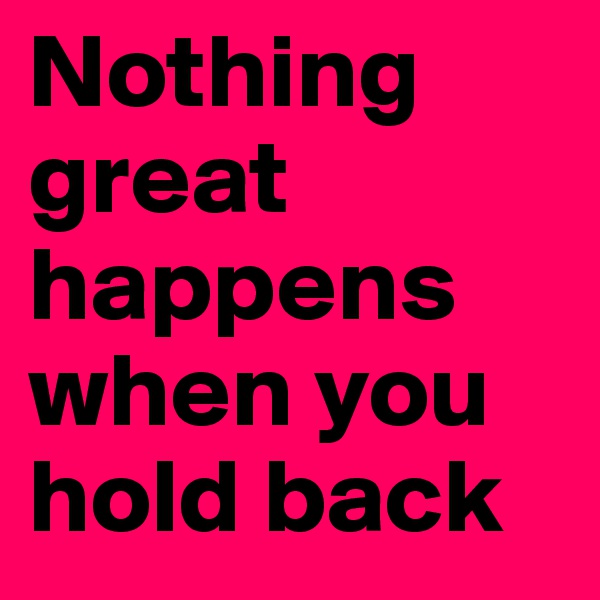 Nothing great happens when you hold back