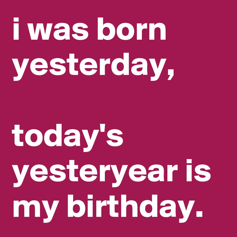 i was born yesterday, 

today's yesteryear is my birthday. 