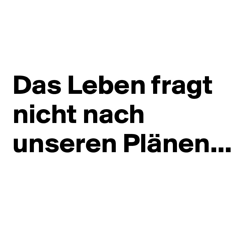 

Das Leben fragt nicht nach unseren Plänen...

