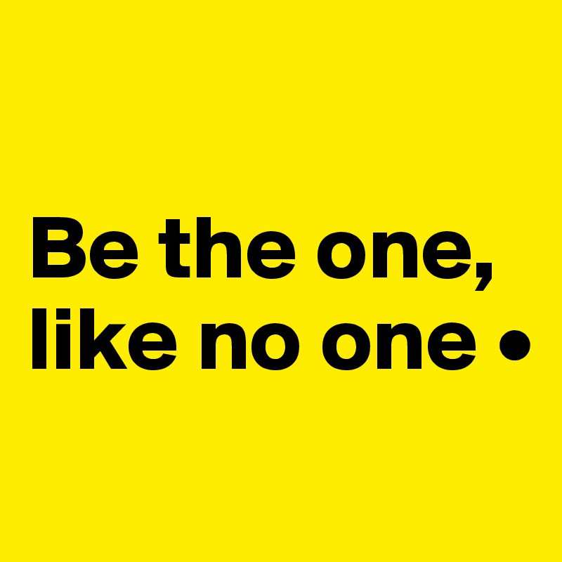 

Be the one, like no one •
