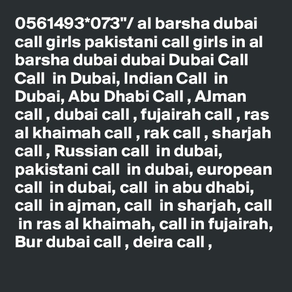 0561493*073"/ al barsha dubai call girls pakistani call girls in al barsha dubai dubai Dubai Call  Call  in Dubai, Indian Call  in Dubai, Abu Dhabi Call , AJman call , dubai call , fujairah call , ras al khaimah call , rak call , sharjah call , Russian call  in dubai, pakistani call  in dubai, european call  in dubai, call  in abu dhabi, call  in ajman, call  in sharjah, call  in ras al khaimah, call in fujairah, Bur dubai call , deira call , 