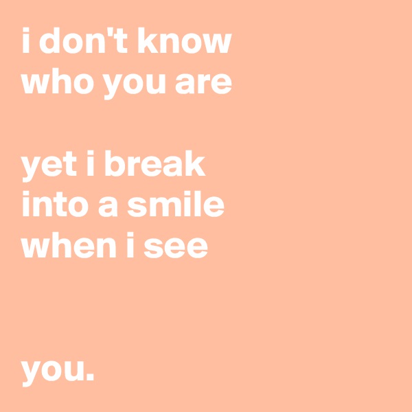 i don't know
who you are

yet i break
into a smile
when i see


you.
