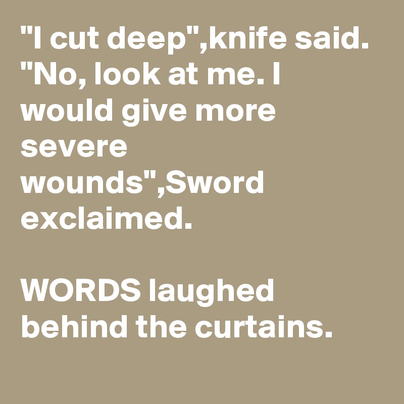 "I cut deep",knife said.
"No, look at me. I would give more severe wounds",Sword exclaimed.

WORDS laughed behind the curtains.