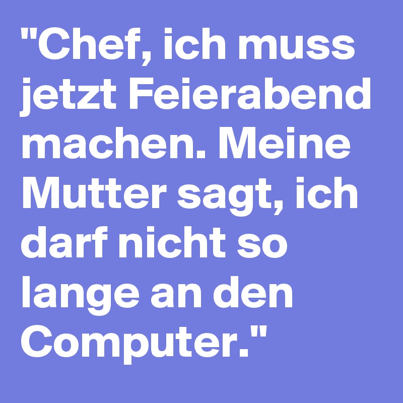 "Chef, ich muss jetzt Feierabend machen. Meine Mutter sagt, ich darf nicht so lange an den Computer."