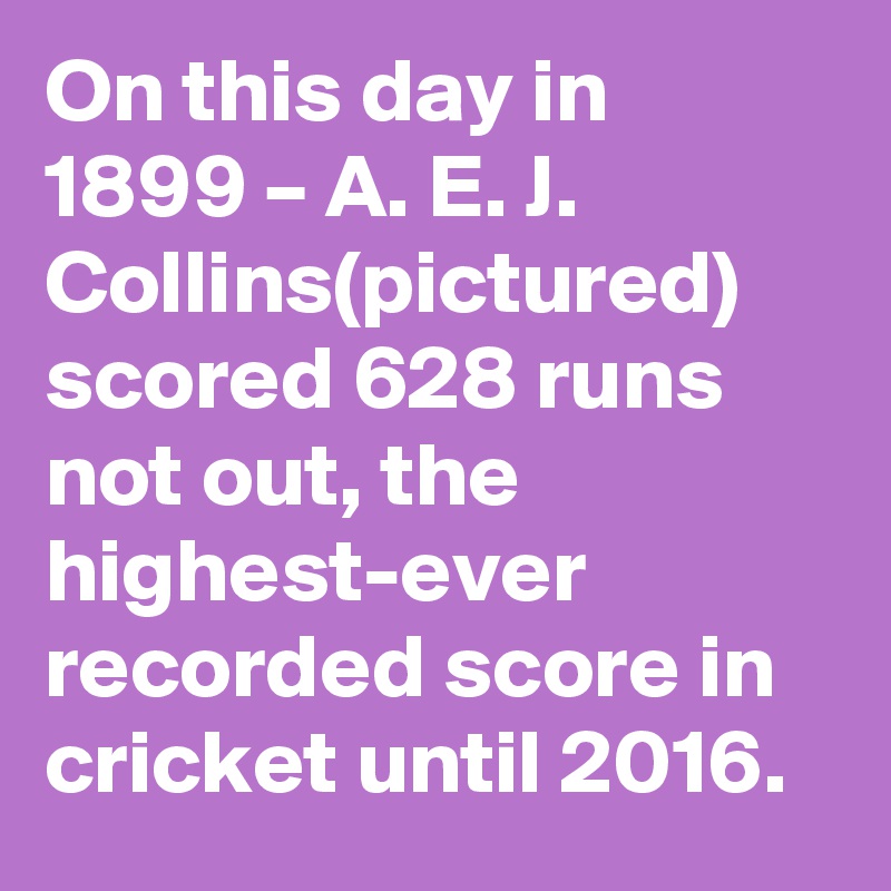 On this day in 1899 – A. E. J. Collins(pictured) scored 628 runs not out, the highest-ever recorded score in cricket until 2016.