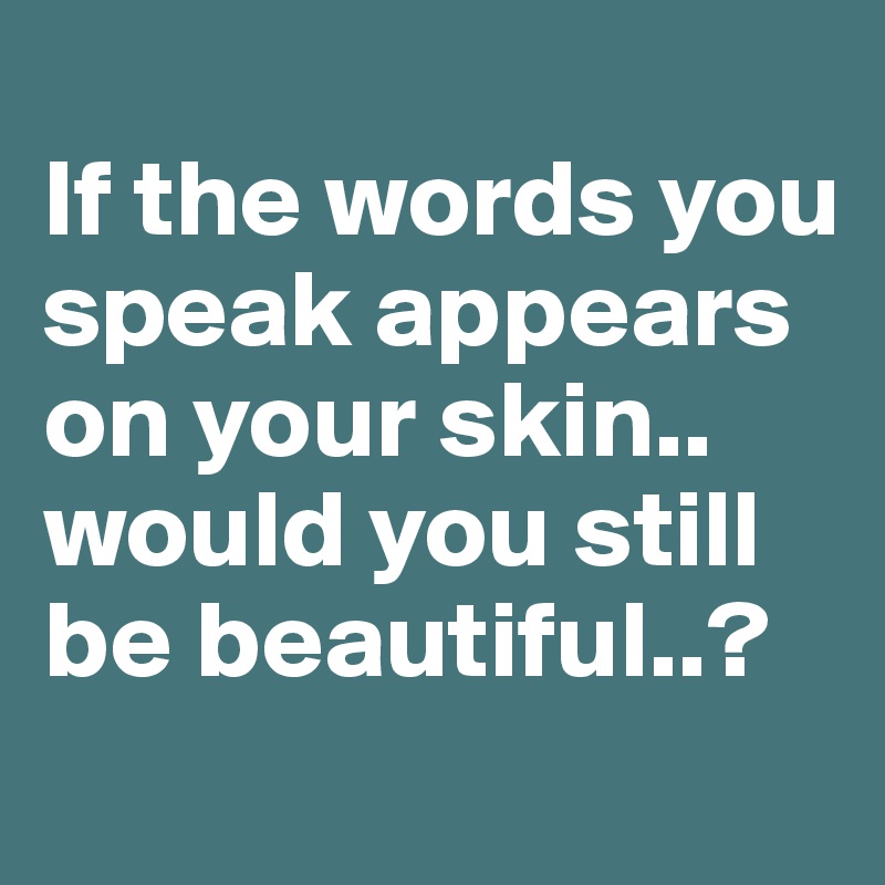 
If the words you speak appears on your skin..
would you still be beautiful..?
