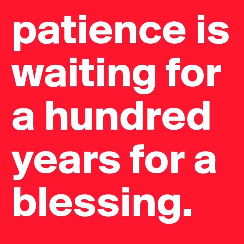 patience is waiting for a hundred years for a blessing. 