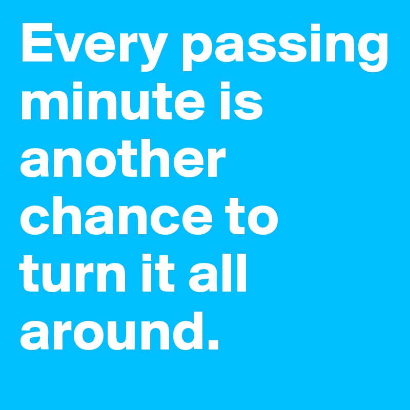 Every passing minute is another chance to turn it all around.