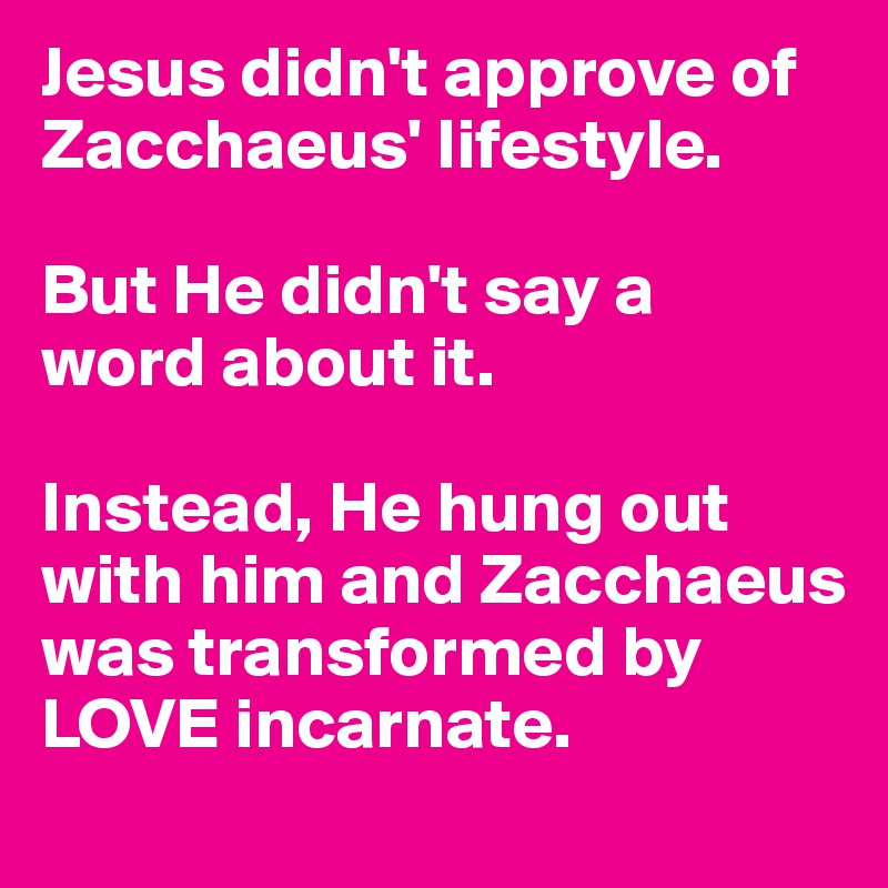 Jesus didn't approve of Zacchaeus' lifestyle. 

But He didn't say a 
word about it. 

Instead, He hung out with him and Zacchaeus was transformed by LOVE incarnate.