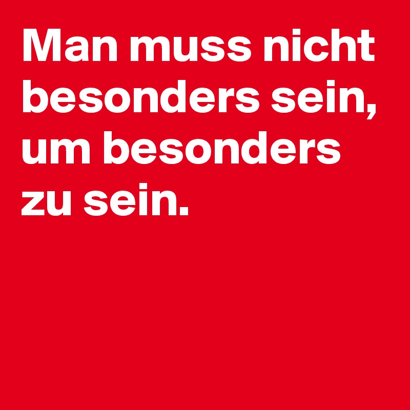 Man muss nicht besonders sein, um besonders zu sein.


