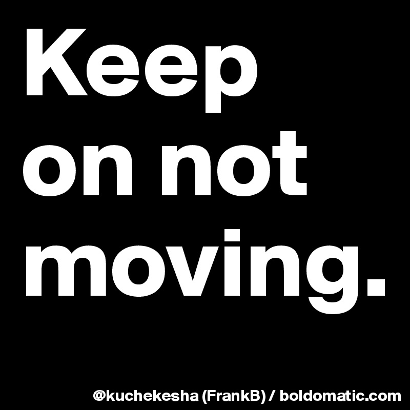 Keep on not moving.