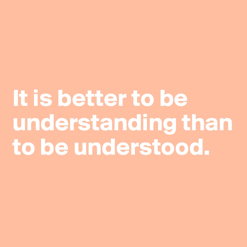 


It is better to be understanding than to be understood.


