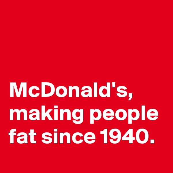 


McDonald's, making people fat since 1940.