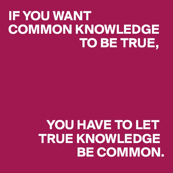 IF YOU WANT 
COMMON KNOWLEDGE
                          TO BE TRUE,





              YOU HAVE TO LET 
           TRUE KNOWLEDGE 
                         BE COMMON.