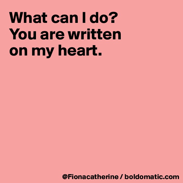 What can I do?
You are written
on my heart.






