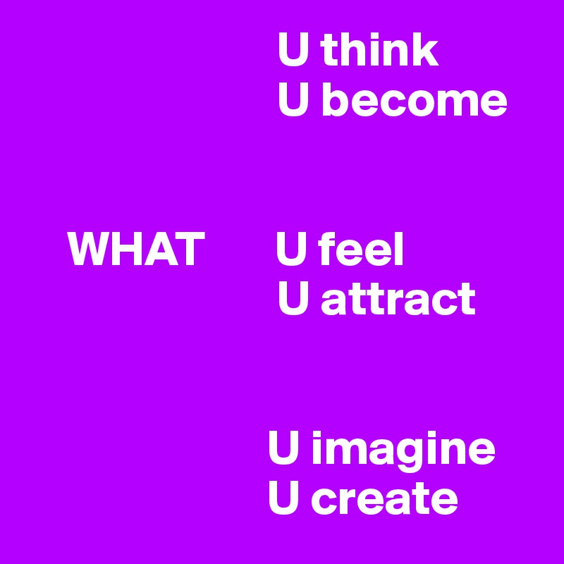                          U think
                         U become


    WHAT       U feel
                         U attract            


                        U imagine 
                        U create