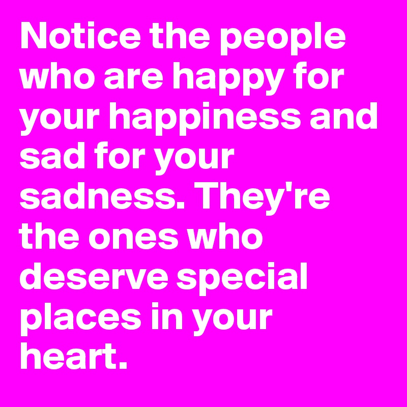 Notice the people who are happy for your happiness and sad for your sadness. They're the ones who deserve special places in your heart.