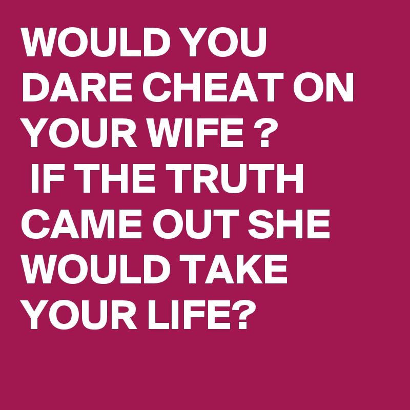 WOULD YOU DARE CHEAT ON YOUR WIFE ?
 IF THE TRUTH CAME OUT SHE WOULD TAKE YOUR LIFE?
