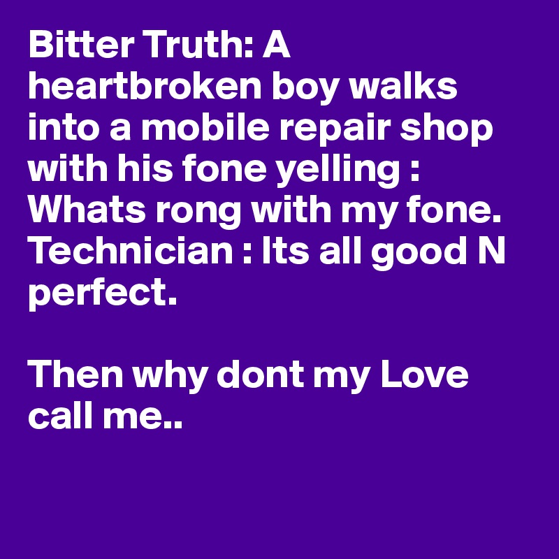 Bitter Truth: A heartbroken boy walks into a mobile repair shop with his fone yelling : Whats rong with my fone.
Technician : Its all good N perfect.

Then why dont my Love call me..

