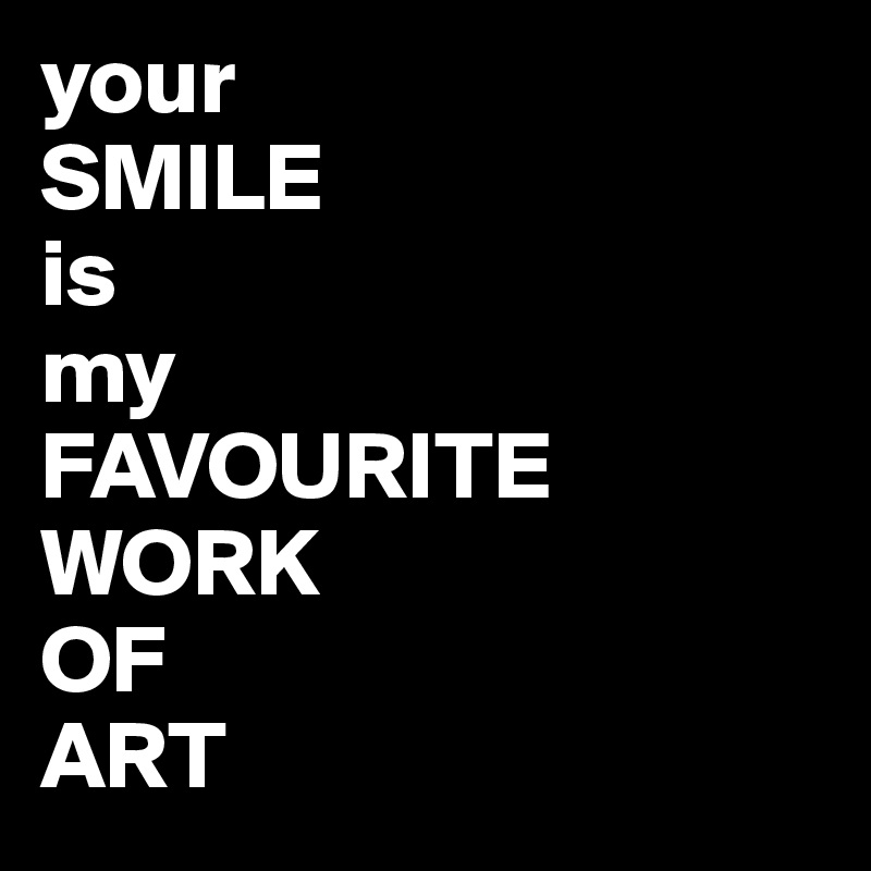 your 
SMILE 
is 
my 
FAVOURITE 
WORK 
OF
ART 