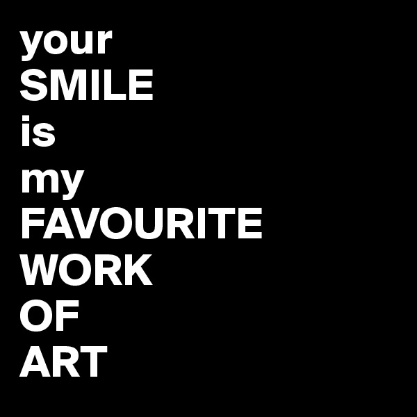 your 
SMILE 
is 
my 
FAVOURITE 
WORK 
OF
ART 
