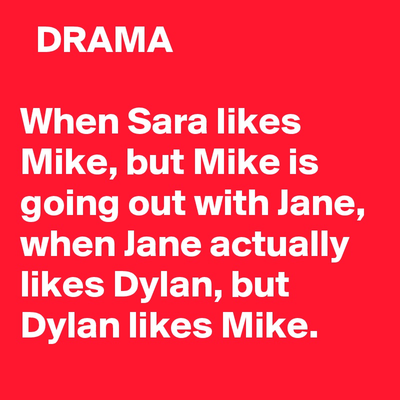   DRAMA

When Sara likes Mike, but Mike is going out with Jane, when Jane actually likes Dylan, but Dylan likes Mike.