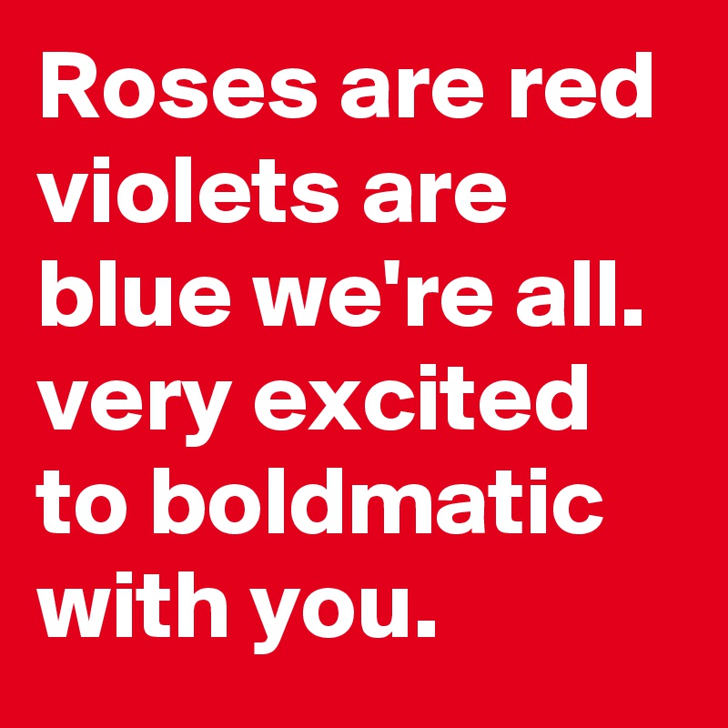 Roses are red violets are blue we're all. very excited to boldmatic with you.