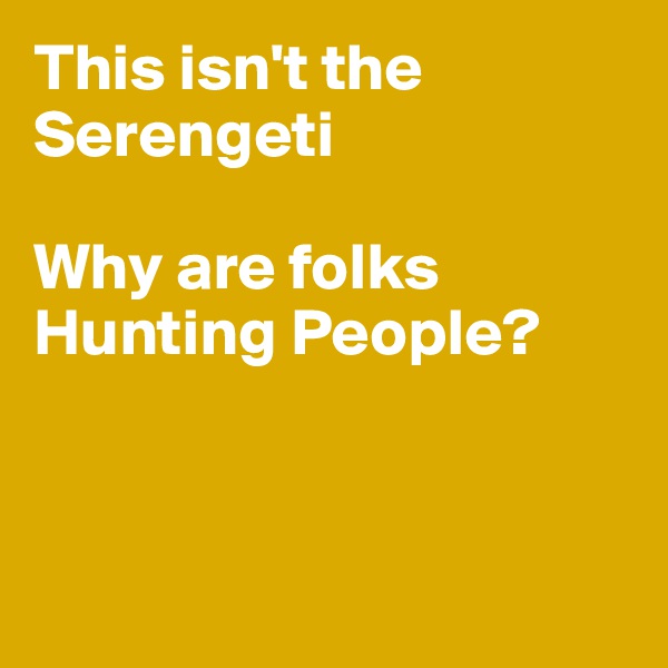 This isn't the Serengeti

Why are folks 
Hunting People?



